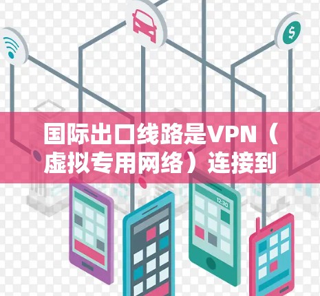 国际出口线路是VPN（虚拟专用网络）连接到国际网络的关键组成部分，用于确保数据安全、高效和可靠地跨国传输。以下是关于国际出口线路的详细分析