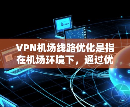 VPN机场线路优化是指在机场环境下，通过优化VPN（虚拟专用网络）连接，提升网络性能、稳定性和安全性。以下是一些优化VPN机场线路的建议和方法