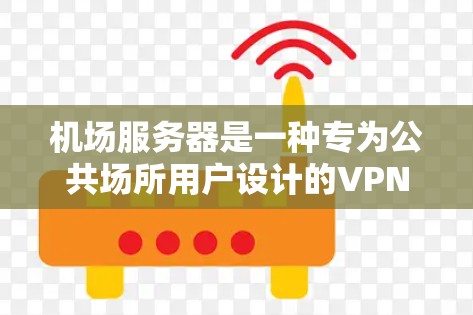 机场服务器是一种专为公共场所用户设计的VPN服务，旨在为旅客提供安全的互联网访问解决方案。以下是对机场服务器的详细分析