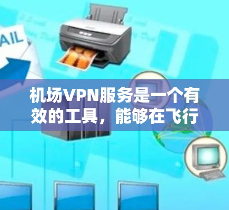 机场VPN服务是一个有效的工具，能够在飞行或公共场所提供加速互联网访问和隐私保护的服务。以下是对机场VPN的详细分析和解决方案