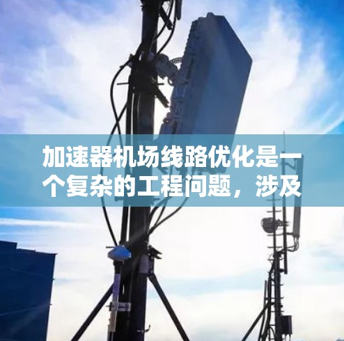 加速器<strong>机场线路</strong>优化是一个复杂的工程问题，涉及物理、电子、计算机科学和运筹学等多个领域。为了优化加速器<strong>机场线路</strong>，需要从以下几个方面进行分析和设计