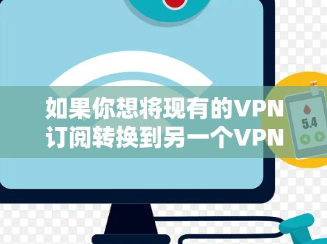 如果你想将现有的VPN订阅转换到另一个VPN服务提供商，可以按照以下步骤进行操作