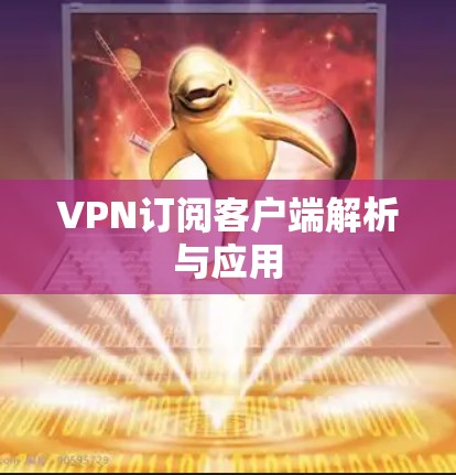 VPN订阅客户端解析与应用