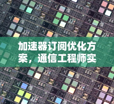 加速器订阅优化方案，通信工程师实用指南