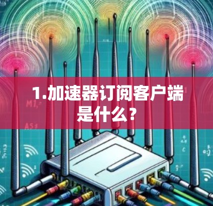 1.加速器订阅客户端是什么？