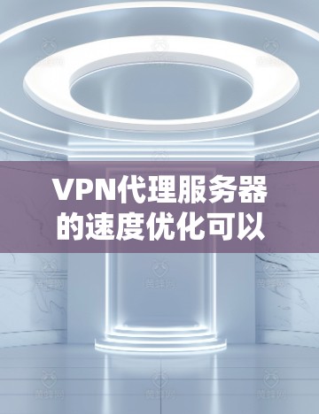 VPN代理服务器的速度优化可以从以下几个方面入手