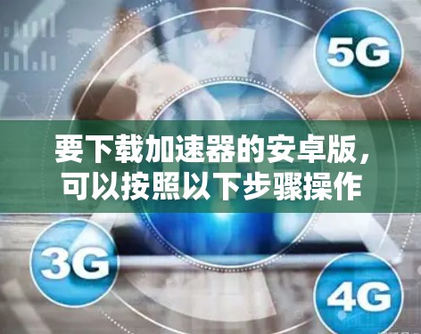 要下载加速器的安卓版,可以按照以下步骤操作 要下载加速器的安卓版,可以按照以下步骤操作