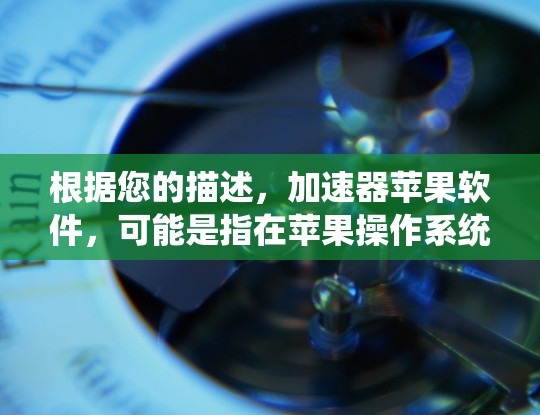 根据您的描述,加速器苹果软件,可能是指在苹果操作系统或设备上使用的加速器软件。以下是一些可能的解释和相关信息 根据您的描述,加速器苹果软件,可能是指在苹果操作系统或设备上使用的加速器软件。以下是一些可能的解释和相关信息