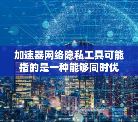 加速器网络隐私工具可能指的是一种能够同时优化网络性能和保护隐私的技术或工具。以下是一些可能的解释和相关工具或技术