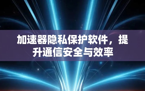 加速器隐私保护软件,提升通信安全与效率 加速器隐私保护软件,提升通信安全与效率