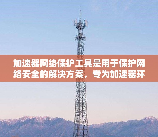 加速器网络保护工具是用于保护网络安全的解决方案,专为加速器环境设计,确保数据传输的安全性和加速效果。以下是其主要功能和市场解决方案 加速器网络保护工具是用于保护网络安全的解决方案,专为加速器环境设计,确保数据传输的安全性和加速效果。以下是其主要功能和市场解决方案