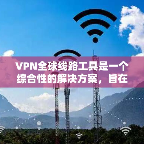 VPN全球线路工具是一个综合性的解决方案,旨在为用户提供安全、快速且可靠的国际互联网访问服务。以下是对VPN全球线路工具的详细分析和建议 VPN全球线路工具是一个综合性的解决方案,旨在为用户提供安全、快速且可靠的国际互联网访问服务。以下是对VPN全球线路工具的详细分析和建议