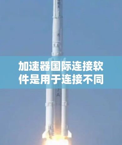 加速器国际连接软件是用于连接不同实验室和机构的加速器,实现数据共享和远程控制的关键工具。以下是对该软件的详细分析和总结 加速器国际连接软件是用于连接不同实验室和机构的加速器,实现数据共享和远程控制的关键工具。以下是对该软件的详细分析和总结