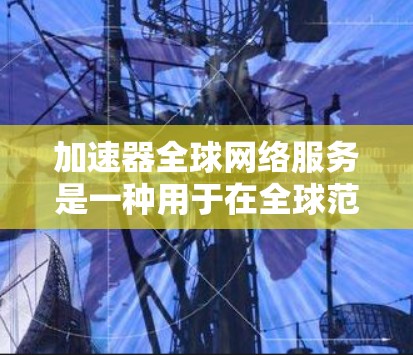 加速器全球网络服务是一种用于在全球范围内快速传输数据的网络服务，主要通过硬件或软件加速器技术来优化数据传输的速度、带宽和延迟，从而提升网络性能。以下是对加速器全球网络服务的详细分析