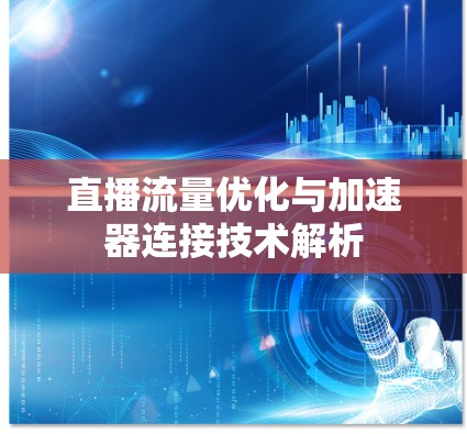 直播流量优化与加速器连接技术解析 直播流量优化与加速器连接技术解析