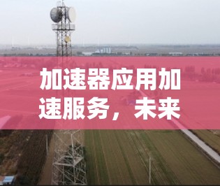 加速器应用加速服务，未来通信工程的无限可能