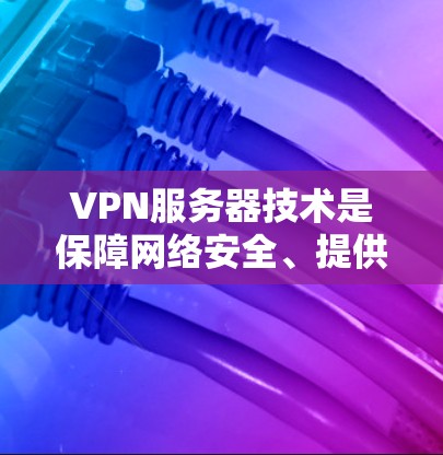 VPN服务器技术是保障网络安全、提供隐私保护和便捷远程访问的重要工具。以下是对VPN服务器技术的详细分析和总结