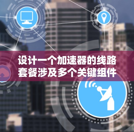 设计一个加速器的线路套餐涉及多个关键组件和考虑因素,确保其高效、稳定且适合实验室环境。以下是设计线路套餐的分步指南 设计一个加速器的线路套餐涉及多个关键组件和考虑因素,确保其高效、稳定且适合实验室环境。以下是设计线路套餐的分步指南