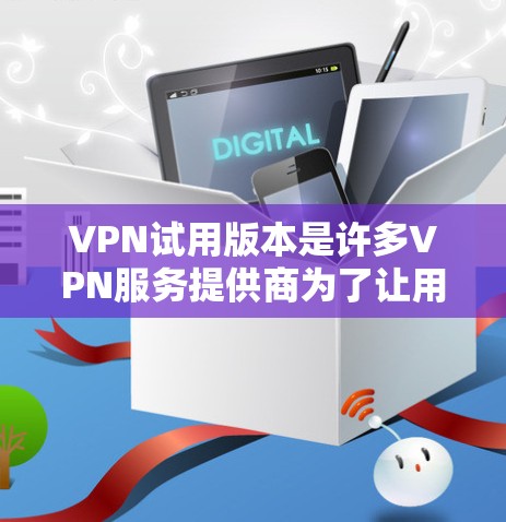 VPN试用版本是许多VPN服务提供商为了让用户能够体验他们的产品而推出的免费或有限功能版本。以下是一些关于VPN试用版本的信息和建议