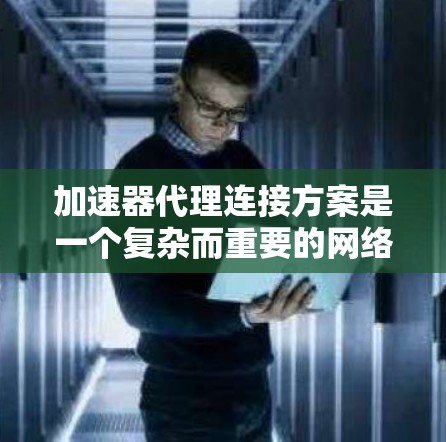 加速器代理连接方案是一个复杂而重要的网络配置任务,涉及多个方面的考虑。以下是对该方案的详细分步说明 加速器代理连接方案是一个复杂而重要的网络配置任务,涉及多个方面的考虑。以下是对该方案的详细分步说明