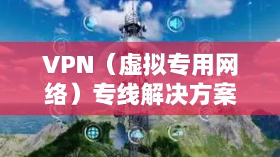 VPN（虚拟专用网络）专线解决方案通常用于企业或个人之间通过安全的加密通信方式建立专线连接，用于数据传输、网络访问或其他需要加密通信的场景。以下是一些常见的VPN专线解决方案的关键点和步骤