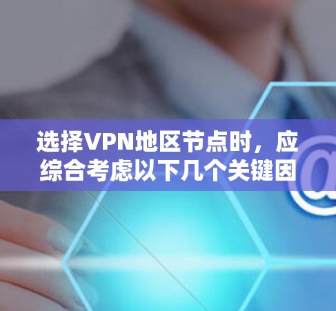 选择VPN地区节点时,应综合考虑以下几个关键因素,以确保最佳的使用体验和安全性 选择VPN地区节点时,应综合考虑以下几个关键因素,以确保最佳的使用体验和安全性