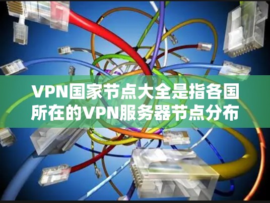 VPN国家节点大全是指各国所在的VPN服务器节点分布情况，帮助用户了解不同国家的VPN服务覆盖情况。以下是主要国家和地区的VPN节点概述