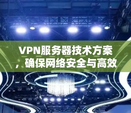 VPN服务器技术方案,确保网络安全与高效通信 VPN服务器技术方案,确保网络安全与高效通信
