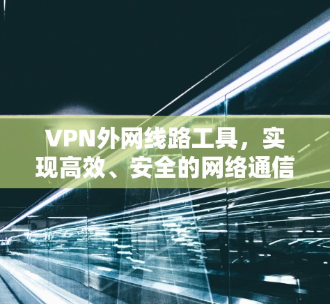 VPN外网线路工具,实现高效、安全的网络通信 VPN外网线路工具,实现高效、安全的网络通信