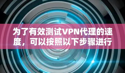 为了有效测试VPN代理的速度，可以按照以下步骤进行