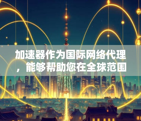 加速器作为国际网络代理,能够帮助您在全球范围内高效地传输数据,减少延迟并优化性能。以下是一些关键点和解决方案 加速器作为国际网络代理,能够帮助您在全球范围内高效地传输数据,减少延迟并优化性能。以下是一些关键点和解决方案
