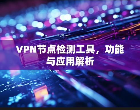 VPN节点检测工具，功能与应用解析
