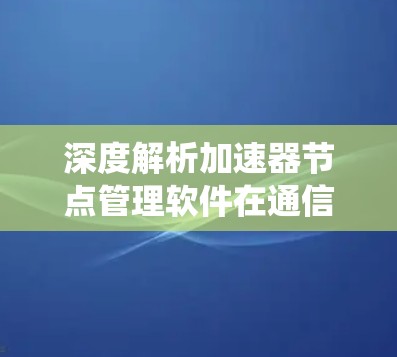 深度解析加速器节点管理软件在通信系统中的应用价值 深度解析加速器节点管理软件在通信系统中的应用价值