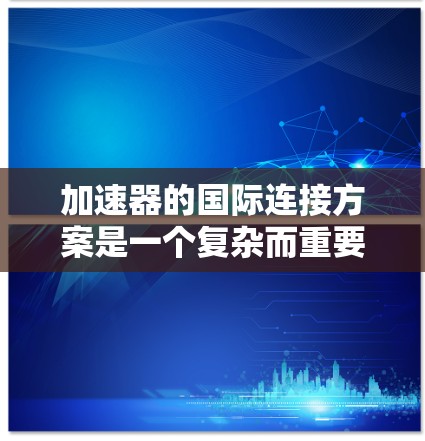 加速器的国际连接方案是一个复杂而重要的议题,涉及多个方面的合作与标准化。以下是对这一方案的详细总结 加速器的国际连接方案是一个复杂而重要的议题,涉及多个方面的合作与标准化。以下是对这一方案的详细总结