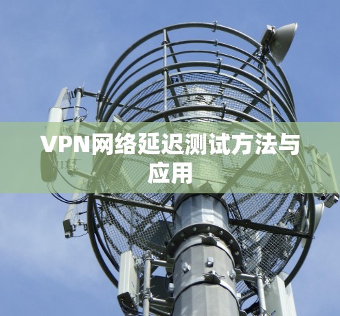 VPN网络延迟测试方法与应用 VPN网络延迟测试方法与应用