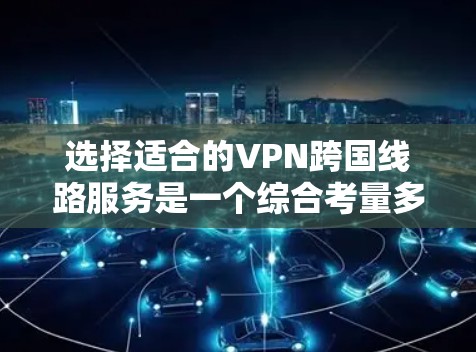 选择适合的VPN跨国线路服务是一个综合考量多个因素的过程。以下是根据您的需求整理的建议,帮助您选择最合适的VPN服务 选择适合的VPN跨国线路服务是一个综合考量多个因素的过程。以下是根据您的需求整理的建议,帮助您选择最合适的VPN服务