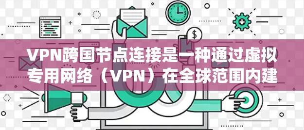 VPN跨国节点连接是一种通过虚拟专用网络(VPN)在全球范围内建立安全、可靠的网络连接的技术。这种连接方式允许用户或组织在不同国家和地区之间建立隐私保护的通道,绕过地理限制并确保数据的安全性 VPN跨国节点连接是一种通过虚拟专用网络(VPN)在全球范围内建立安全、可靠的网络连接的技术。这种连接方式允许用户或组织在不同国家和地区之间建立隐私保护的通道,绕过地理限制并确保数据的安全性