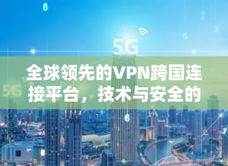 全球领先的VPN跨国连接平台，技术与安全的全面解析