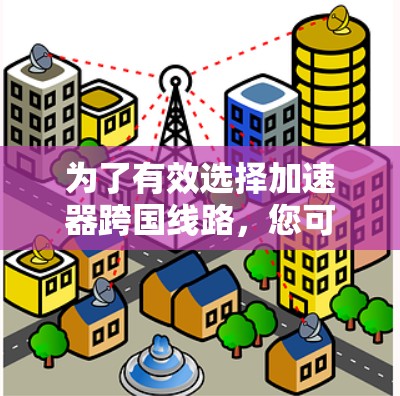 为了有效选择加速器跨国线路,您可以按照以下步骤进行分析和决策 为了有效选择加速器跨国线路,您可以按照以下步骤进行分析和决策