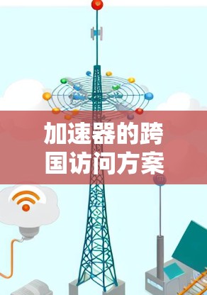 加速器的跨国访问方案是一个复杂而广泛的议题,涉及多个层面的协调与合作。以下是对这一方案的详细分析和总结 加速器的跨国访问方案是一个复杂而广泛的议题,涉及多个层面的协调与合作。以下是对这一方案的详细分析和总结
