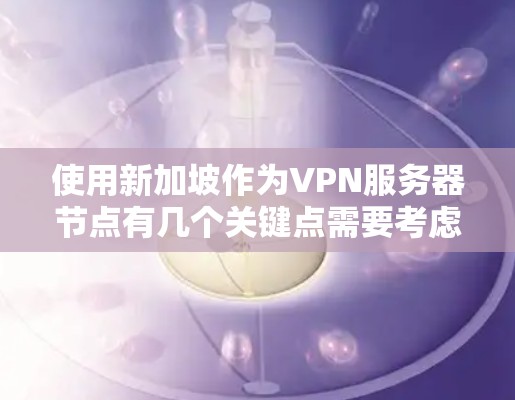 使用新加坡作为VPN服务器节点有几个关键点需要考虑 使用新加坡作为VPN服务器节点有几个关键点需要考虑