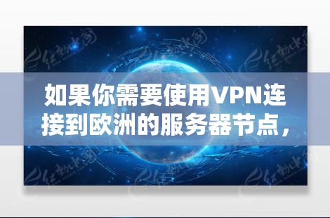 如果你需要使用VPN连接到欧洲的服务器节点,以下是一些可能的建议和步骤,帮助你选择和配置VPN 如果你需要使用VPN连接到欧洲的服务器节点,以下是一些可能的建议和步骤,帮助你选择和配置VPN