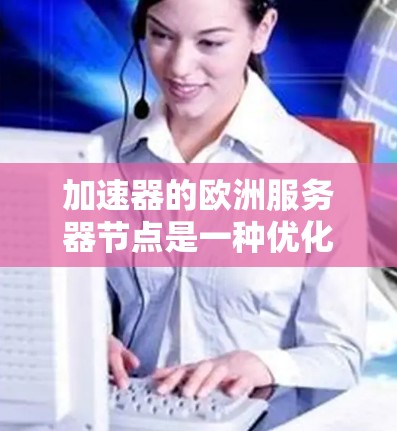 加速器的欧洲服务器节点是一种优化网络性能的解决方案，主要用于缓存内容、负载均衡和减少延迟，特别适用于需要快速响应和高可用性的业务场景。以下是关于加速器欧洲服务器节点的详细分析