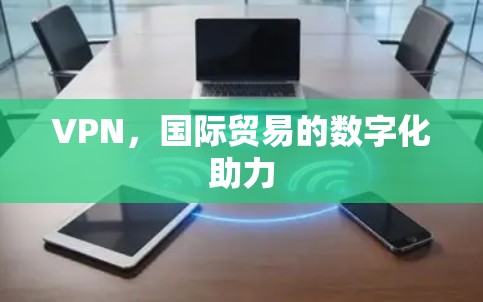 VPN,国际贸易的数字化助力 VPN,国际贸易的数字化助力