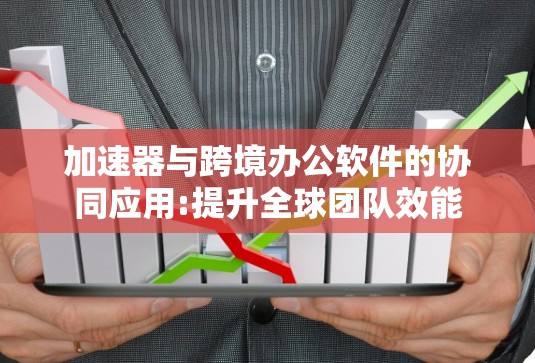 加速器与跨境办公软件的协同应用:提升全球团队效能