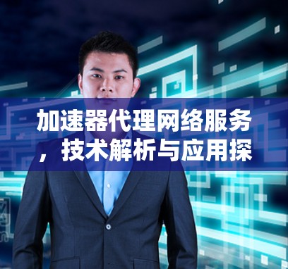 加速器代理网络服务,技术解析与应用探讨 加速器代理网络服务,技术解析与应用探讨