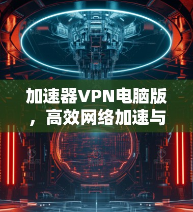 加速器VPN电脑版,高效网络加速与隐私保护新方案 加速器VPN电脑版,高效网络加速与隐私保护新方案