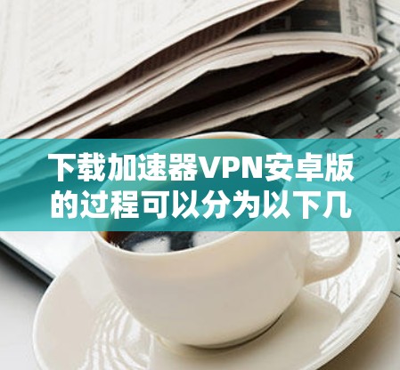 下载加速器VPN安卓版的过程可以分为以下几个步骤 下载加速器VPN安卓版的过程可以分为以下几个步骤