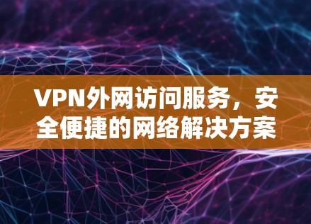 VPN外网访问服务,安全便捷的网络解决方案 VPN外网访问服务,安全便捷的网络解决方案