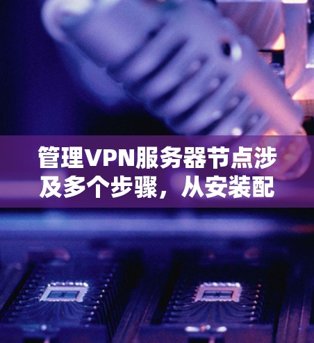 管理VPN服务器节点涉及多个步骤,从安装配置到日常维护,每个环节都需要仔细处理。以下是分步骤的指南 管理VPN服务器节点涉及多个步骤,从安装配置到日常维护,每个环节都需要仔细处理。以下是分步骤的指南